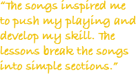 The songs inspired me to push my playing and develop my skill. The lessons break the songs into simple sections